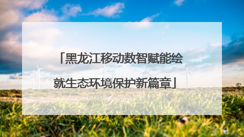 黑龙江移动数智赋能绘就生态环境保护新篇章
