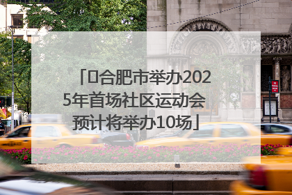 ﻿合肥市举办2025年首场社区运动会 预计将举办10场