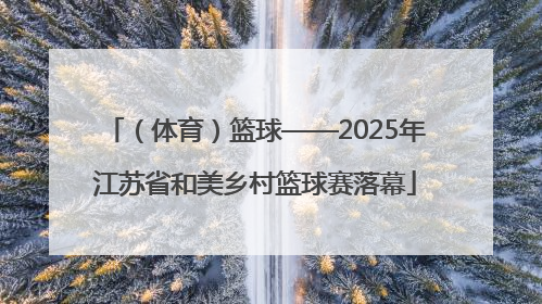 （体育）篮球——2025年江苏省和美乡村篮球赛落幕
