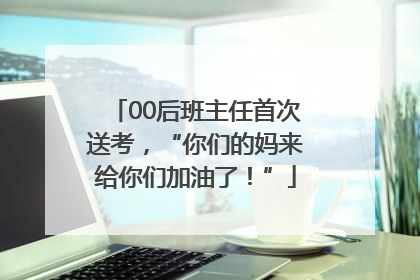 00后班主任首次送考，“你们的妈来给你们加油了！”