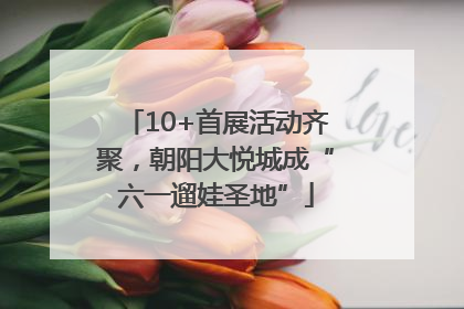 10+首展活动齐聚，朝阳大悦城成“六一遛娃圣地”