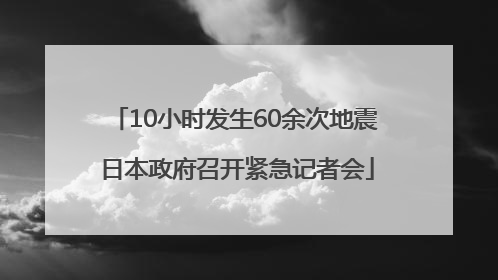 10小时发生60余次地震 日本政府召开紧急记者会