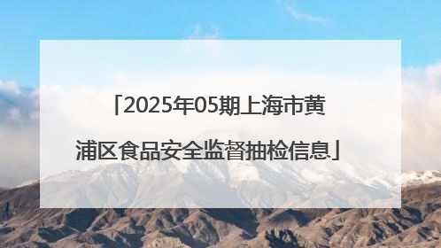 2025年05期上海市黄浦区食品安全监督抽检信息