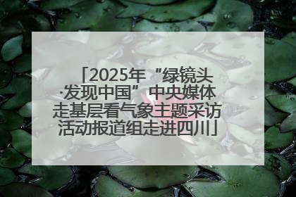 2025年“绿镜头·发现中国”中央媒体走基层看气象主题采访活动报道组走进四川