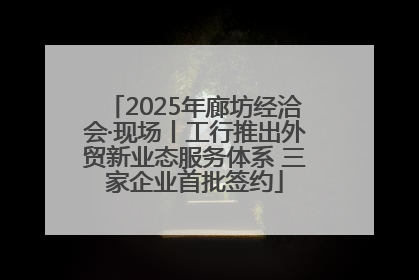 2025年廊坊经洽会·现场丨工行推出外贸新业态服务体系 三家企业首批签约