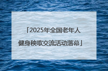 2025年全国老年人健身秧歌交流活动落幕