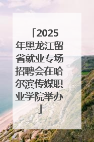 2025年黑龙江留省就业专场招聘会在哈尔滨传媒职业学院举办