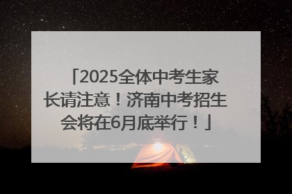 2025全体中考生家长请注意！济南中考招生会将在6月底举行！