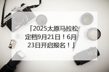 2025太原马拉松定档9月21日！6月23日开启报名！