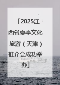 2025江西省夏季文化旅游（天津）推介会成功举办