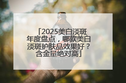 2025美白淡斑年度盘点，哪款美白淡斑护肤品效果好？含金量绝对高