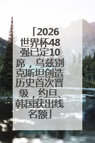2026世界杯48强已定10席，乌兹别克斯坦创造历史首次晋级，约旦、韩国获出线名额
