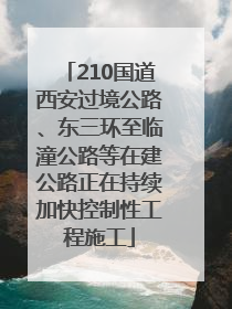 210国道西安过境公路、东三环至临潼公路等在建公路正在持续加快控制性工程施工