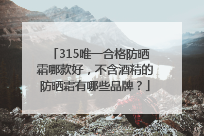 315唯一合格防晒霜哪款好，不含酒精的防晒霜有哪些品牌？