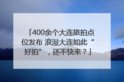 400余个大连旅拍点位发布 浪漫大连如此“好拍”，还不快来？