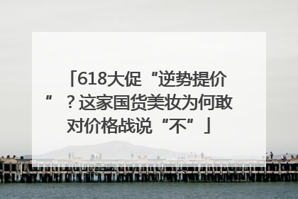 618大促“逆势提价”？这家国货美妆为何敢对价格战说“不”