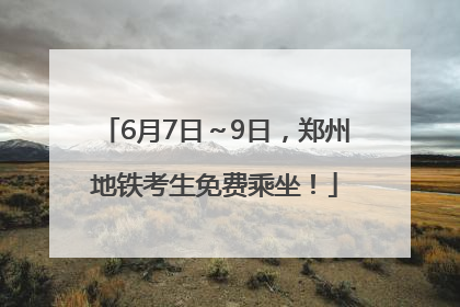 6月7日～9日，郑州地铁考生免费乘坐！