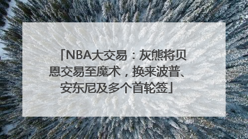 NBA大交易：灰熊将贝恩交易至魔术，换来波普、安东尼及多个首轮签